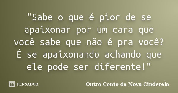 "Sabe o que é pior de se apaixonar por um cara que você sabe que não é pra você? É se apaixonando achando que ele pode ser diferente!"... Frase de (Outro Conto da Nova Cinderela).