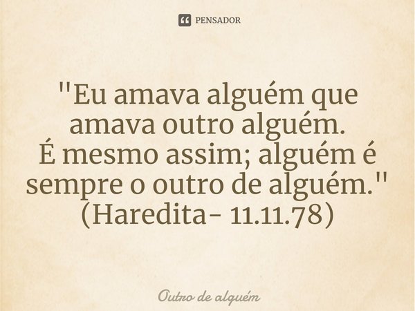 ⁠"Eu amava alguém que amava outro alguém.
É mesmo assim; alguém é sempre o outro de alguém."
(Haredita- 11.11.78)... Frase de Outro de alguém.