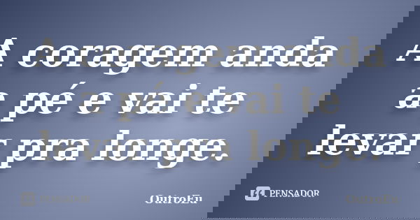 A coragem anda a pé e vai te levar pra longe.... Frase de OutroEu.