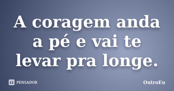 A coragem anda a pé e vai te levar pra longe.... Frase de OutroEu.