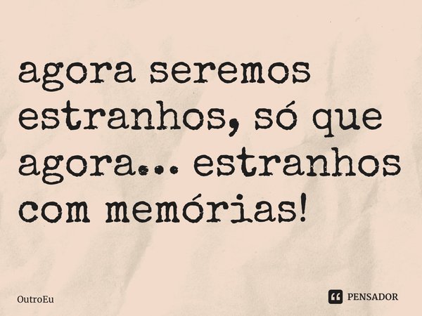 ⁠agora seremos estranhos, só que agora… estranhos com memórias!... Frase de OutroEu.
