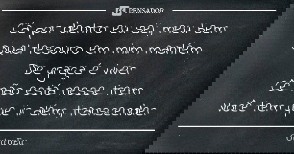 Cá por dentro eu sei, meu bem Qual tesouro em mim mantém De graça é viver Cê não está nesse trem Você tem que ir além, transcender... Frase de OutroEu.