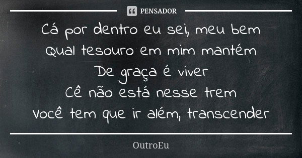 Cá por dentro eu sei, meu bem Qual tesouro em mim mantém De graça é viver Cê não está nesse trem Você tem que ir além, transcender... Frase de OutroEu.