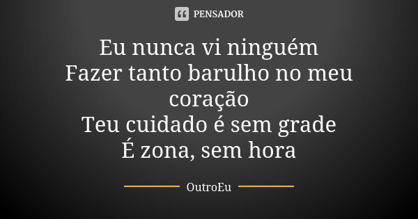 Eu nunca vi ninguém Fazer tanto barulho no meu coração Teu cuidado é sem grade É zona, sem hora... Frase de OutroEu.