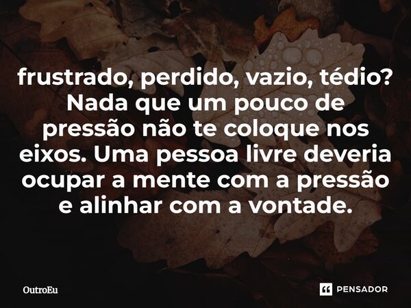 frustrado, perdido, vazio, tédio? ⁠Nada que um pouco de pressão não te coloque nos eixos. Uma pessoa livre deveria ocupar a mente com a pressão e alinhar com a ... Frase de OutroEu.
