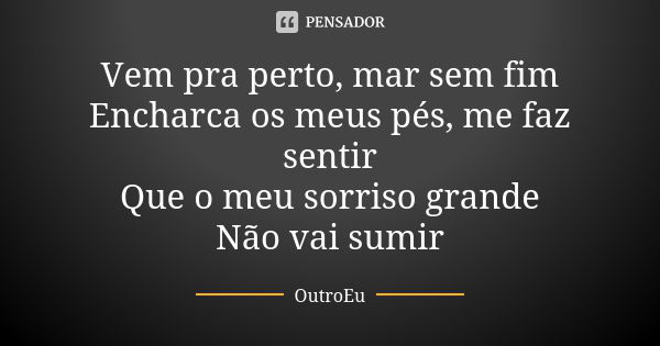 Vem pra perto, mar sem fim Encharca os meus pés, me faz sentir Que o meu sorriso grande Não vai sumir... Frase de OutroEu.