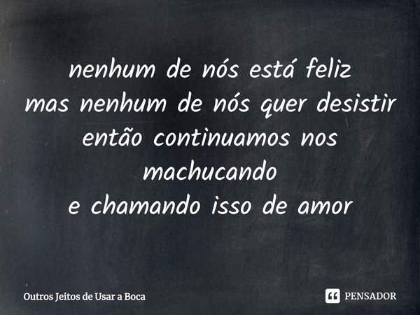 ⁠nenhum de nós está feliz
mas nenhum de nós quer desistir
então continuamos nos machucando
e chamando isso de amor... Frase de Outros Jeitos de Usar a Boca.