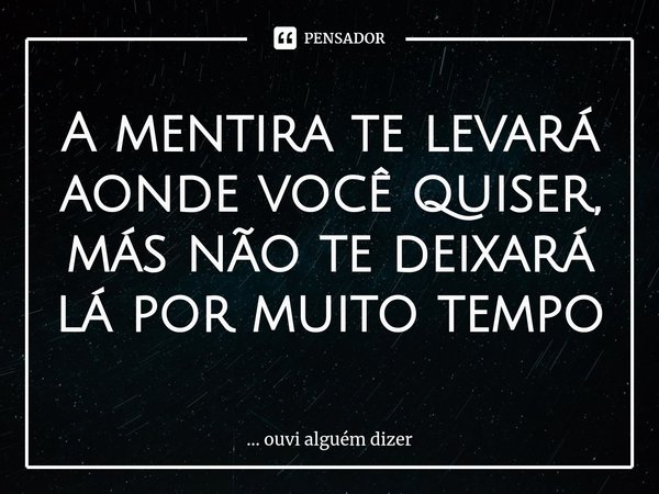 ⁠A mentira te levará aonde você quiser, más não te deixará lá por muito tempo... Frase de ouvi alguém dizer.