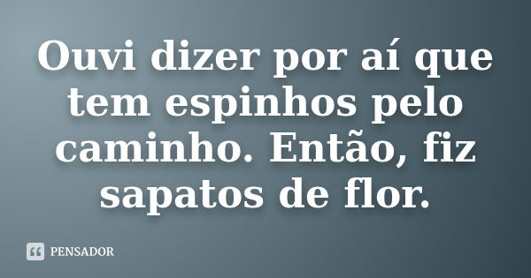 Ouvi dizer por aí que tem espinhos pelo caminho. Então, fiz sapatos de flor.