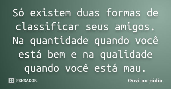 Só existem duas formas de classificar seus amigos. Na quantidade quando você está bem e na qualidade quando você está mau.... Frase de Ouvi no rádio.