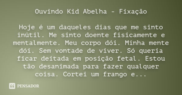 Ouvindo Kid Abelha - Fixação Hoje é um daqueles dias que me sinto inútil. Me sinto doente fisicamente e mentalmente. Meu corpo dói. Minha mente dói. Sem vontade