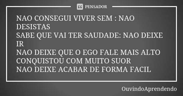 NAO CONSEGUI VIVER SEM : NAO DESISTAS SABE QUE VAI TER SAUDADE: NAO DEIXE IR NAO DEIXE QUE O EGO FALE MAIS ALTO CONQUISTOU COM MUITO SUOR NAO DEIXE ACABAR DE FO... Frase de OuvindoAprendendo.