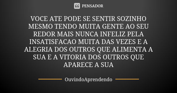 VOCE ATE PODE SE SENTIR SOZINHO MESMO TENDO MUITA GENTE AO SEU REDOR MAIS NUNCA INFELIZ PELA INSATISFACAO MUITA DAS VEZES E A ALEGRIA DOS OUTROS QUE ALIMENTA A ... Frase de OuvindoAprendendo.