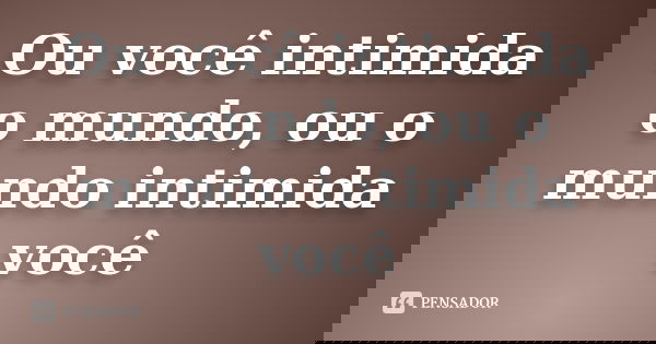 Ou você intimida o mundo, ou o mundo intimida você