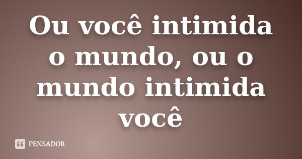 Ou você intimida o mundo, ou o mundo intimida você