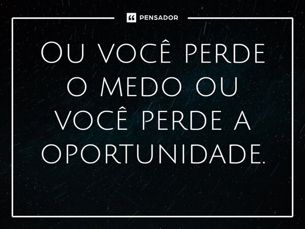 ⁠Ou você perde o medo ou você perde a oportunidade.