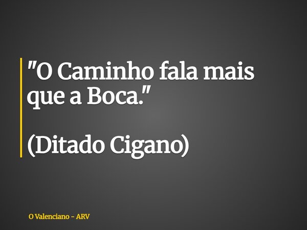 "O Caminho fala mais que a Boca." (Ditado Cigano)... Frase de O Valenciano - ARV.