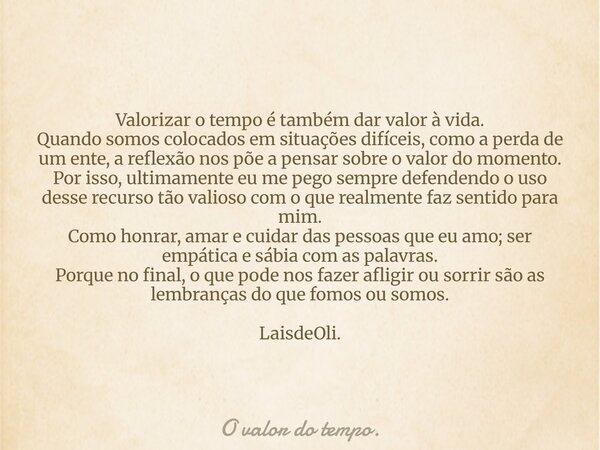 Valorizar o tempo é também dar valor à vida. Quando somos colocados em situações difíceis, como a perda de um ente, a reflexão nos põe a pensar sobre o valor ... Frase de O valor do tempo..
