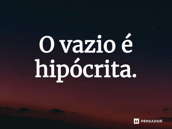 ⁠O vazio é hipócrita.