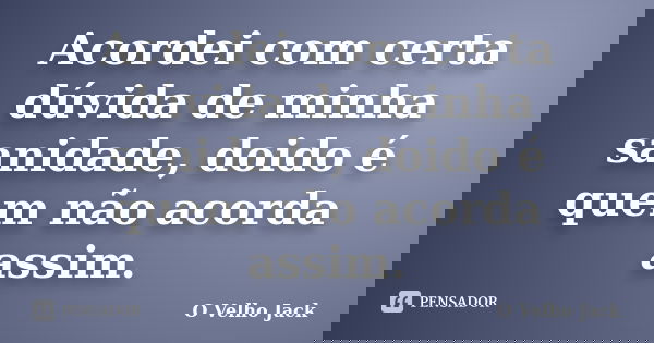 Acordei com certa dúvida de minha sanidade, doido é quem não acorda assim.... Frase de O Velho Jack.