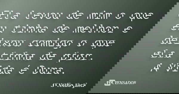 Ela levou de mim o que eu tinha de melhor e deixou comigo o que ela tinha de pior. A Vida é Dura.... Frase de O Velho Jack.
