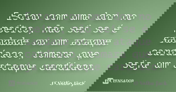 Estou com uma dor no peito, não sei se é saudade ou um ataque cardíaco, tomara que seja um ataque cardíaco.... Frase de O Velho Jack.