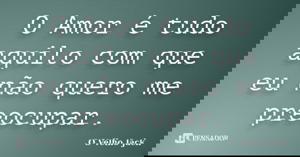 O Amor é tudo aquilo com que eu não quero me preocupar.... Frase de O Velho Jack.