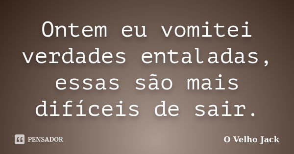 Ontem eu vomitei verdades entaladas, essas são mais difíceis de sair.... Frase de O Velho Jack.