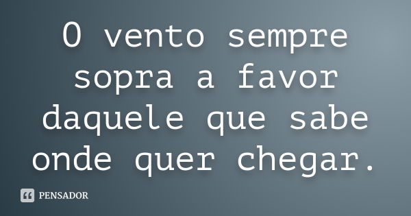 O vento sempre sopra a favor daquele que sabe onde quer chegar.