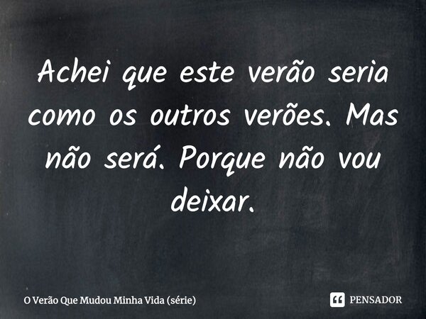 Achei que este verão seria como os outros verões. Mas não será. Porque não vou deixar.... Frase de O Verão Que Mudou Minha Vida (série).