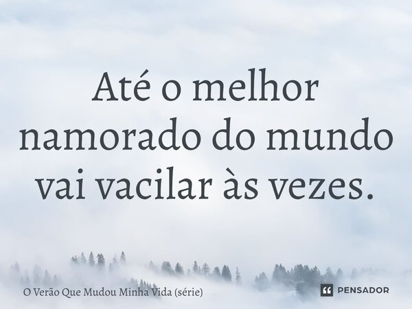 ⁠Até o melhor namorado do mundo vai vacilar às vezes.... Frase de O Verão Que Mudou Minha Vida (série).