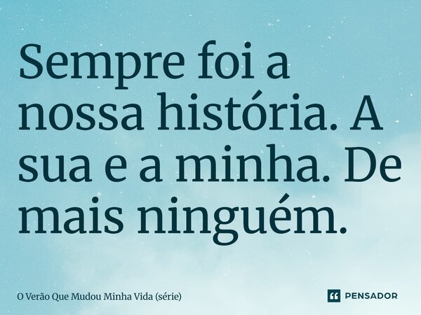⁠Sempre foi a nossa história. A sua e a minha. De mais ninguém.... Frase de O Verão Que Mudou Minha Vida (série).