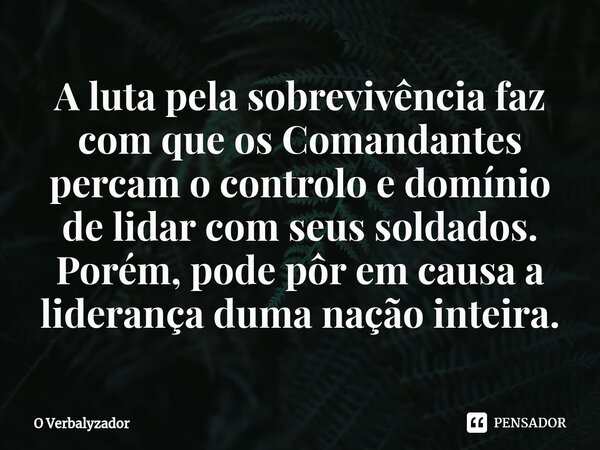 ⁠⁠A luta pela sobrevivência faz com que os Comandantes percam o controlo e domínio de lidar com seus soldados. Porém, pode pôr em causa a liderança duma nação i... Frase de O Verbalyzador.