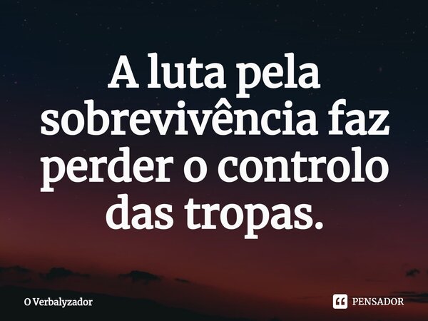 ⁠A luta pela sobrevivência faz perder o controlo das tropas.... Frase de O Verbalyzador.