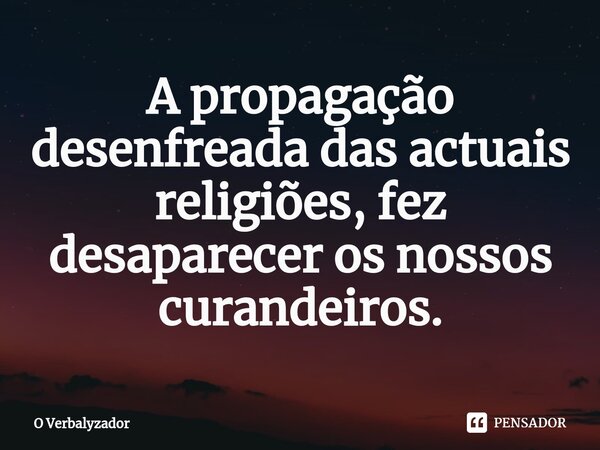 ⁠⁠A propagação desenfreada das actuais religiões, fez desaparecer os nossos curandeiros.... Frase de O Verbalyzador.