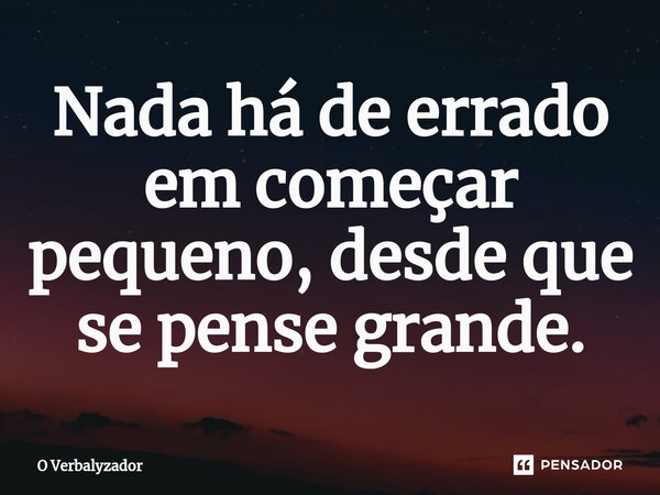 Nada há de errado em começar pequeno, desde que se pense grande.... Frase de O Verbalyzador.