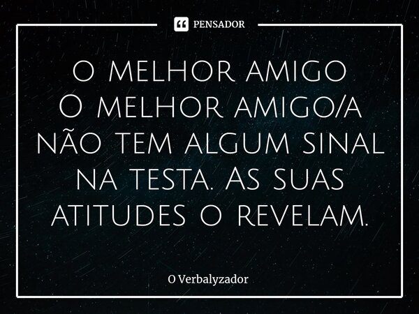 ⁠o melhor amigo O melhor amigo/a não tem algum sinal na testa. As suas atitudes o revelam.... Frase de O Verbalyzador.