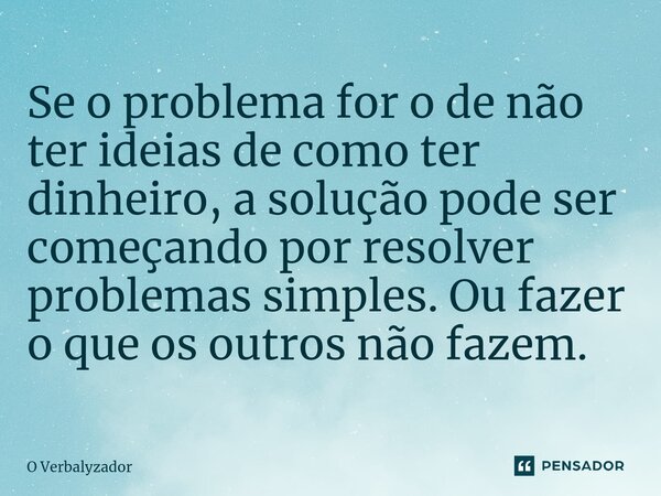 ⁠Se o problema for o de não ter ideias de como ter dinheiro, a solução pode ser começando por resolver problemas simples. Ou fazer o que os outros não fazem.... Frase de O Verbalyzador.