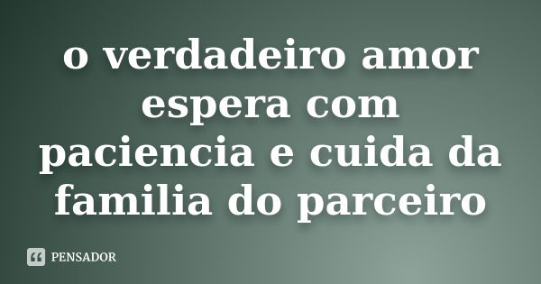 o verdadeiro amor espera com paciencia e cuida da familia do parceiro