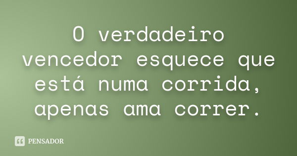 O verdadeiro vencedor esquece que está numa corrida, apenas ama correr.