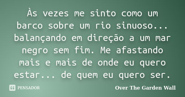 Às vezes me sinto como um barco sobre um rio sinuoso... balançando em direção a um mar negro sem fim. Me afastando mais e mais de onde eu quero estar... de quem... Frase de Over The Garden Wall.