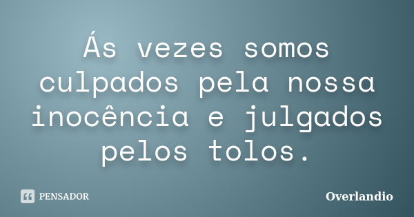 Ás vezes somos culpados pela nossa inocência e julgados pelos tolos.... Frase de Overlandio.