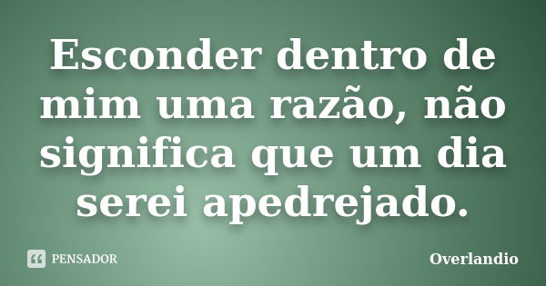 Esconder dentro de mim uma razão, não significa que um dia serei apedrejado.... Frase de Overlandio.