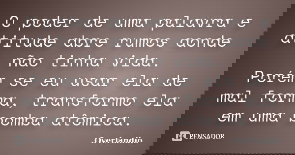 O poder de uma palavra e atitude abre rumos aonde não tinha vida. Porém se eu usar ela de mal forma, transformo ela em uma bomba atômica.... Frase de Overlandio.