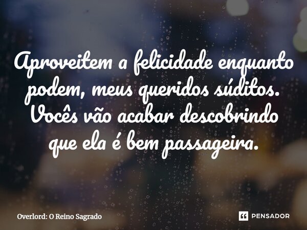 ⁠Aproveitem a felicidade enquanto podem, meus queridos súditos. Vocês vão acabar descobrindo que ela é bem passageira.... Frase de Overlord: O Reino Sagrado.