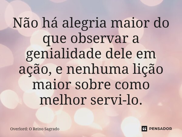 ⁠Não há alegria maior do que observar a genialidade dele em ação, e nenhuma lição maior sobre como melhor servi-lo.... Frase de Overlord: O Reino Sagrado.
