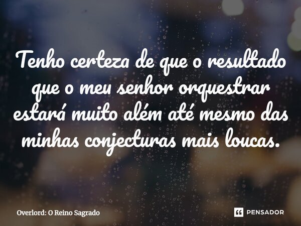 ⁠Tenho certeza de que o resultado que o meu senhor orquestrar estará muito além até mesmo das minhas conjecturas mais loucas.... Frase de Overlord: O Reino Sagrado.