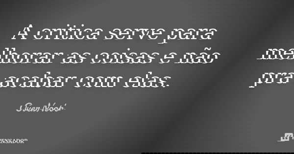 A critica serve para melhorar as coisas e não pra acabar com elas.... Frase de OverNoob.