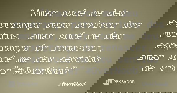 “Amar você me deu esperança para reviver dos mortos, amar você me deu esperança de renascer, amar você me deu sentido de viver”#OverNoob”... Frase de OverNoob.