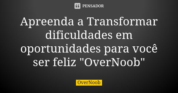 Apreenda a Transformar dificuldades em oportunidades para você ser feliz "OverNoob"... Frase de OverNoob.